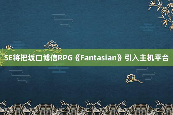 SE将把坂口博信RPG《Fantasian》引入主机平台